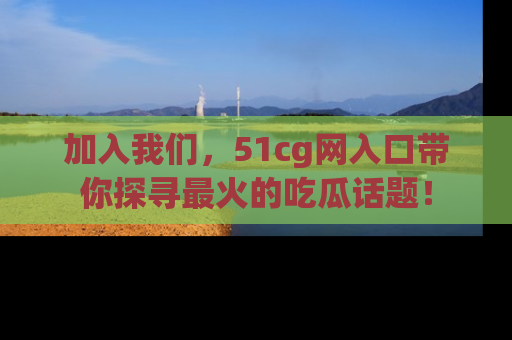 加入我们，51cg网入口带你探寻最火的吃瓜话题！