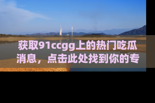 获取91ccgg上的热门吃瓜消息，点击此处找到你的专属信息地址！