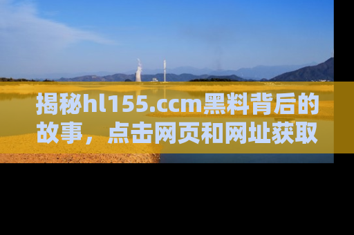 揭秘hl155.ccm黑料背后的故事，点击网页和网址获取第一手资料