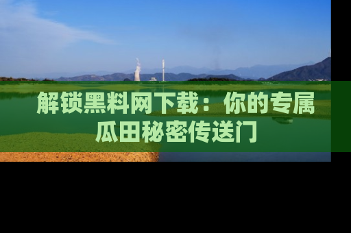 解锁黑料网下载：你的专属瓜田秘密传送门