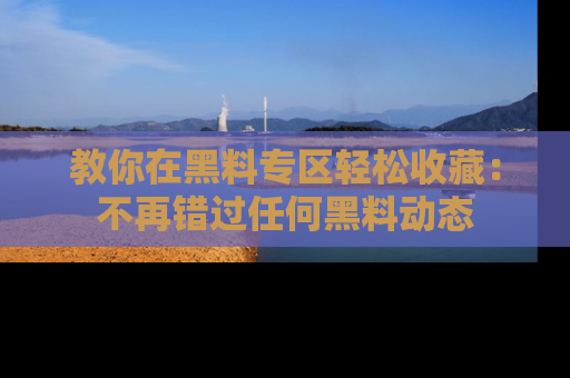 教你在黑料专区轻松收藏：不再错过任何黑料动态