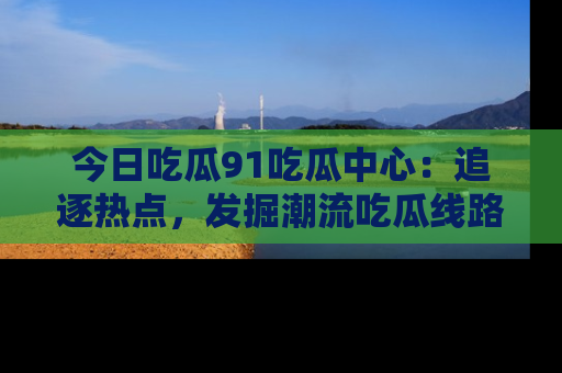今日吃瓜91吃瓜中心：追逐热点，发掘潮流吃瓜线路！