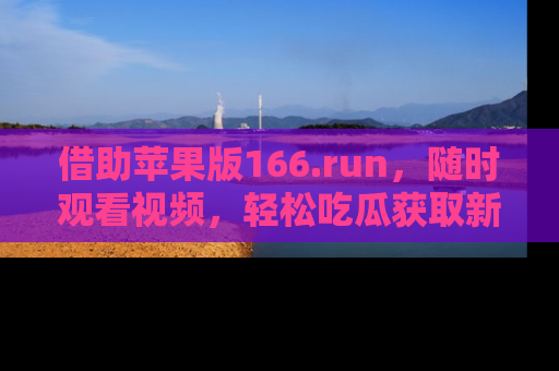 借助苹果版166.run，随时观看视频，轻松吃瓜获取新鲜热点！