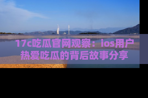 17c吃瓜官网观察：ios用户热爱吃瓜的背后故事分享