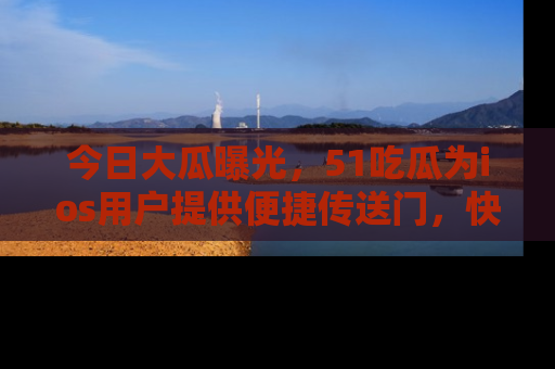 今日大瓜曝光，51吃瓜为ios用户提供便捷传送门，快来围观。