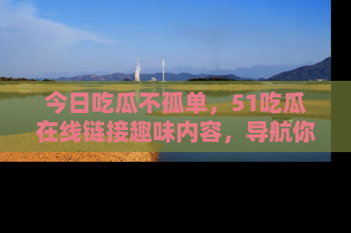 今日吃瓜不孤单，51吃瓜在线链接趣味内容，导航你的兴趣世界！