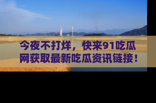 今夜不打烊，快来91吃瓜网获取最新吃瓜资讯链接！