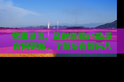 紧跟潮流，及时查看51吃瓜官网更新，了解所有娱乐八卦！