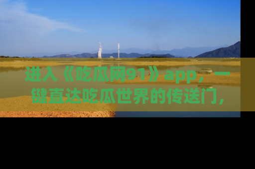 进入《吃瓜网91》app，一键直达吃瓜世界的传送门，快来试试！