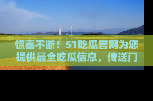 惊喜不断！51吃瓜官网为您提供最全吃瓜信息，传送门在这里，快来链接！