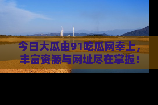 今日大瓜由91吃瓜网奉上，丰富资源与网址尽在掌握！