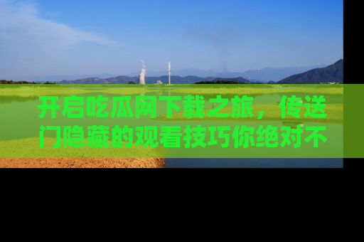 开启吃瓜网下载之旅，传送门隐藏的观看技巧你绝对不能错过！