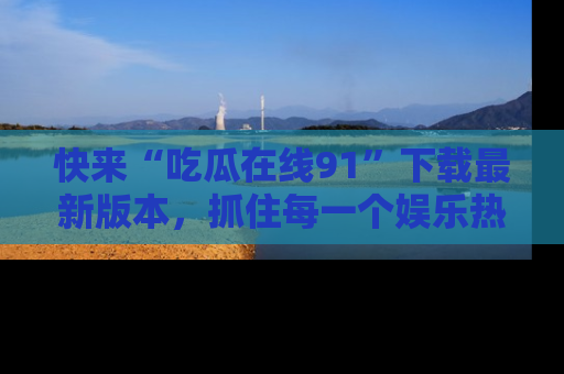 快来“吃瓜在线91”下载最新版本，抓住每一个娱乐热点的精彩瞬间！