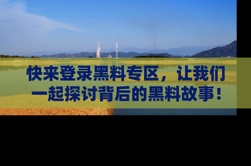 快来登录黑料专区，让我们一起探讨背后的黑料故事！