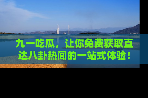 九一吃瓜，让你免费获取直达八卦热闻的一站式体验！