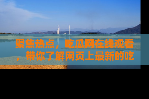 聚焦热点，吃瓜网在线观看，带你了解网页上最新的吃瓜动态与评论！