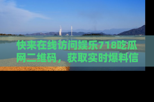 快来在线访问娱乐718吃瓜网二维码，获取实时爆料信息！