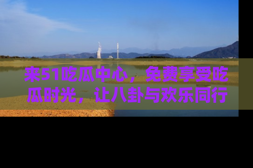 来51吃瓜中心，免费享受吃瓜时光，让八卦与欢乐同行！