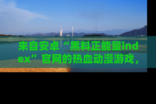 来自安卓“黑料正能量index”官网的热血动漫游戏，聚焦黑料与正能量的精彩时刻