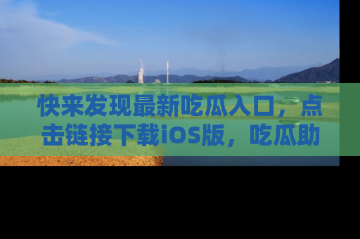 快来发现最新吃瓜入口，点击链接下载iOS版，吃瓜助你追剧更轻松！
