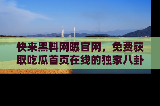 快来黑料网曝官网，免费获取吃瓜首页在线的独家八卦信息！