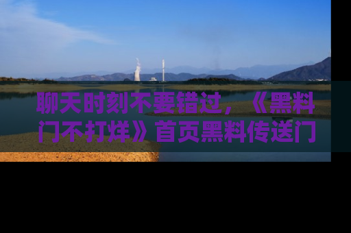 聊天时刻不要错过，《黑料门不打烊》首页黑料传送门一键带你进入奇妙世界！