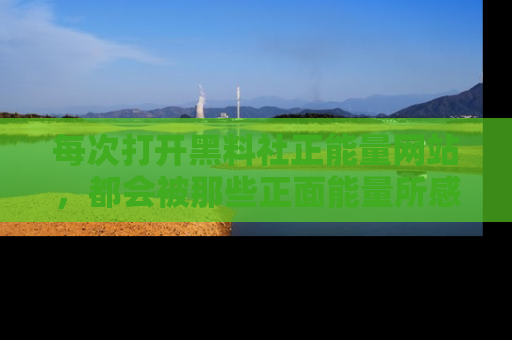每次打开黑料社正能量网站，都会被那些正面能量所感染，一起加入不打烊的快乐吧！