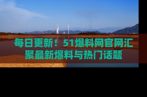 每日更新！51爆料网官网汇聚最新爆料与热门话题