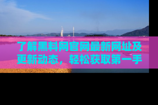 了解黑料网官网最新网址及更新动态，轻松获取第一手娱乐新闻