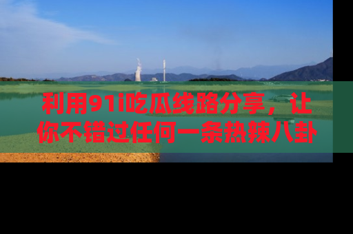 利用91i吃瓜线路分享，让你不错过任何一条热辣八卦新闻