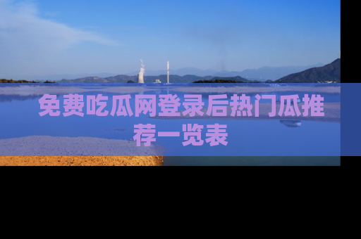免费吃瓜网登录后热门瓜推荐一览表