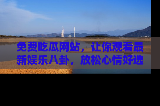 免费吃瓜网站，让你观看最新娱乐八卦，放松心情好选择