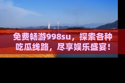 免费畅游998su，探索各种吃瓜线路，尽享娱乐盛宴！