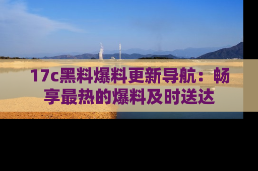 17c黑料爆料更新导航：畅享最热的爆料及时送达