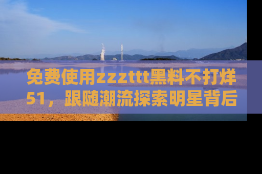 免费使用zzzttt黑料不打烊51，跟随潮流探索明星背后的故事，瘾君子必看！