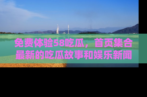 免费体验58吃瓜，首页集合最新的吃瓜故事和娱乐新闻，让你不再错过任何热点！