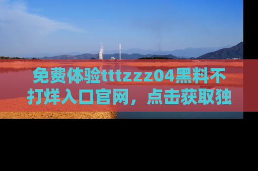 免费体验tttzzz04黑料不打烊入口官网，点击获取独家链接吧