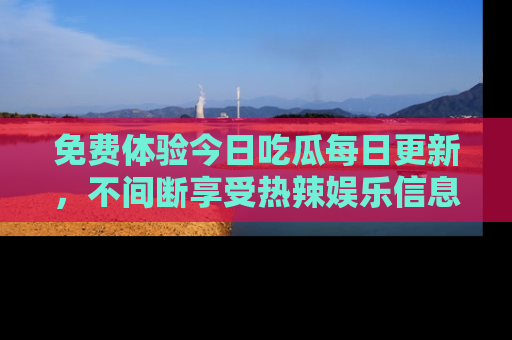免费体验今日吃瓜每日更新，不间断享受热辣娱乐信息！
