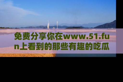 免费分享你在www.51.fun上看到的那些有趣的吃瓜趣闻吧！