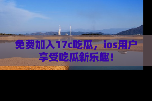 免费加入17c吃瓜，ios用户享受吃瓜新乐趣！