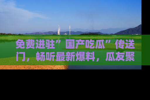 免费进驻”国产吃瓜”传送门，畅听最新爆料，瓜友聚集地等你！