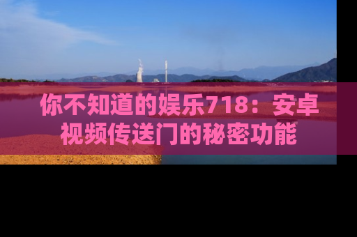 你不知道的娱乐718：安卓视频传送门的秘密功能