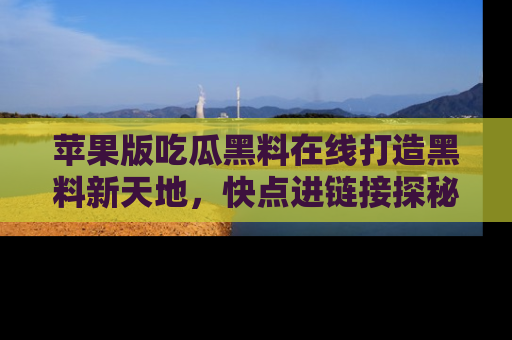 苹果版吃瓜黑料在线打造黑料新天地，快点进链接探秘！