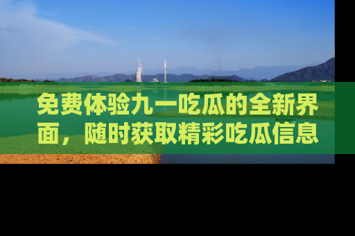 免费体验九一吃瓜的全新界面，随时获取精彩吃瓜信息！