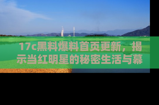 17c黑料爆料首页更新，揭示当红明星的秘密生活与幕后故事