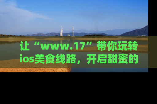 让“www.17”带你玩转ios美食线路，开启甜蜜的吃瓜时光吧！