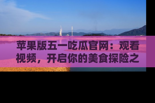苹果版五一吃瓜官网：观看视频，开启你的美食探险之旅!