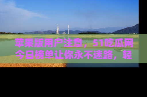 苹果版用户注意，51吃瓜网今日榜单让你永不迷路，轻松吃瓜！
