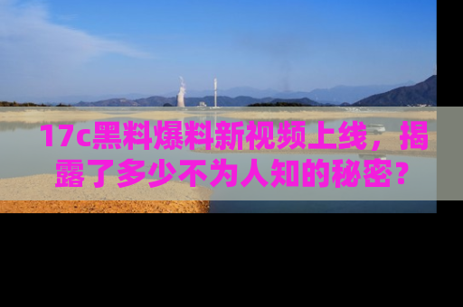 17c黑料爆料新视频上线，揭露了多少不为人知的秘密？