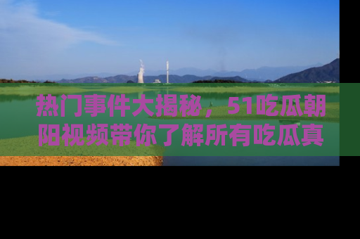 热门事件大揭秘，51吃瓜朝阳视频带你了解所有吃瓜真相